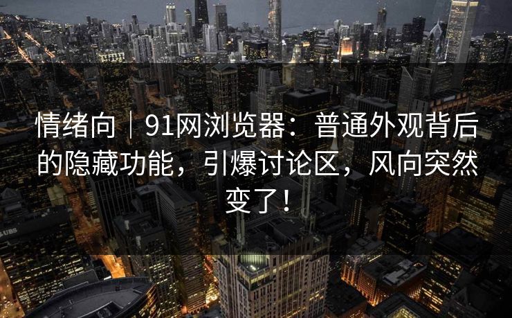 情绪向｜91网浏览器：普通外观背后的隐藏功能，引爆讨论区，风向突然变了！