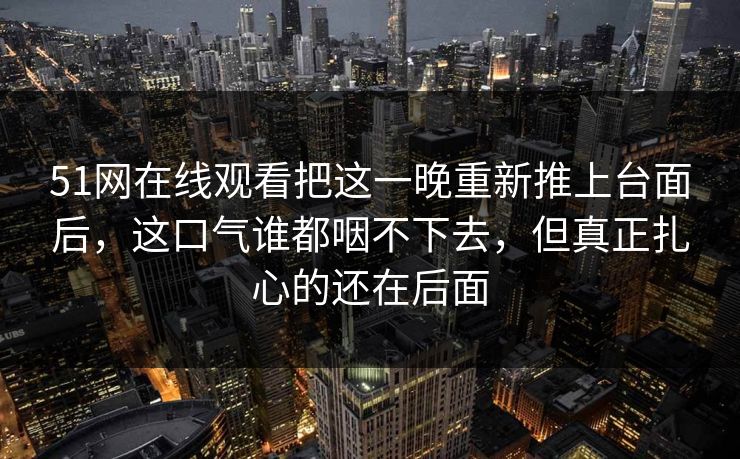 51网在线观看把这一晚重新推上台面后，这口气谁都咽不下去，但真正扎心的还在后面