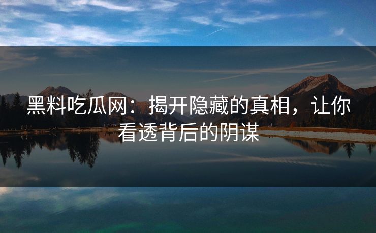 黑料吃瓜网：揭开隐藏的真相，让你看透背后的阴谋