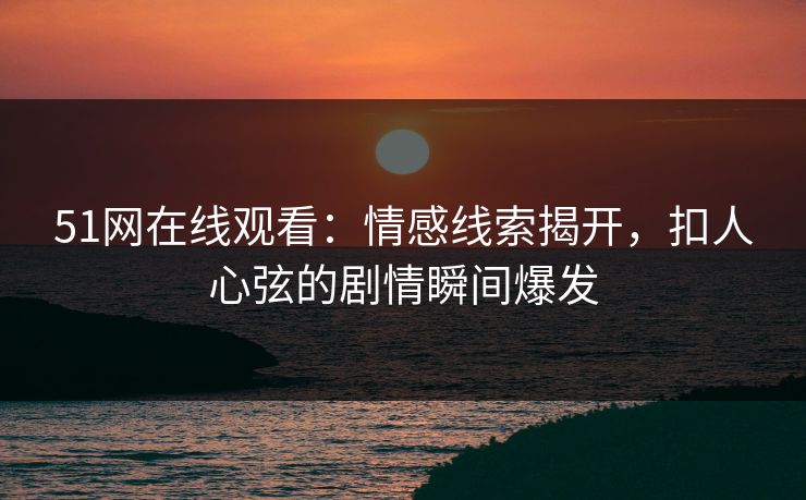 51网在线观看：情感线索揭开，扣人心弦的剧情瞬间爆发