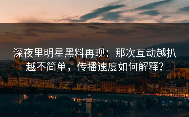深夜里明星黑料再现：那次互动越扒越不简单，传播速度如何解释？