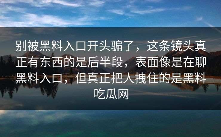 别被黑料入口开头骗了，这条镜头真正有东西的是后半段，表面像是在聊黑料入口，但真正把人拽住的是黑料吃瓜网