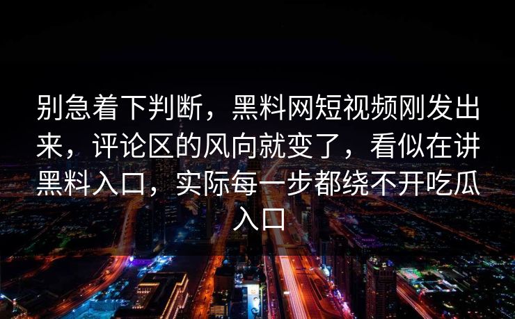 别急着下判断，黑料网短视频刚发出来，评论区的风向就变了，看似在讲黑料入口，实际每一步都绕不开吃瓜入口