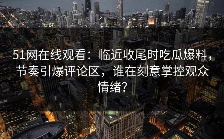 51网在线观看：临近收尾时吃瓜爆料，节奏引爆评论区，谁在刻意掌控观众情绪？