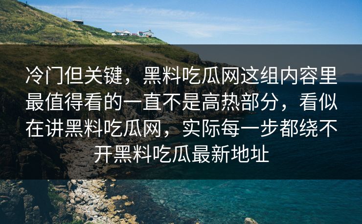 冷门但关键，黑料吃瓜网这组内容里最值得看的一直不是高热部分，看似在讲黑料吃瓜网，实际每一步都绕不开黑料吃瓜最新地址