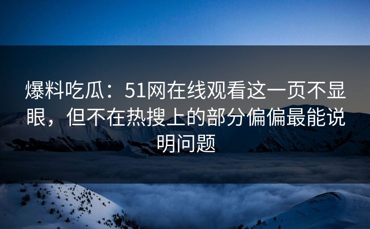 爆料吃瓜：51网在线观看这一页不显眼，但不在热搜上的部分偏偏最能说明问题