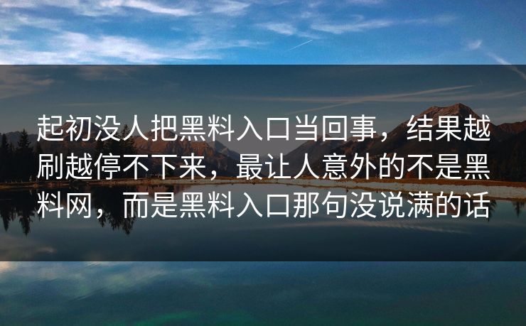 起初没人把黑料入口当回事，结果越刷越停不下来，最让人意外的不是黑料网，而是黑料入口那句没说满的话
