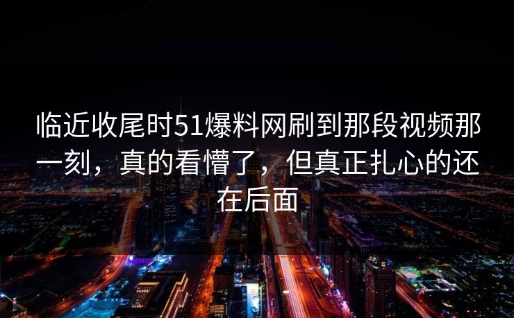 临近收尾时51爆料网刷到那段视频那一刻，真的看懵了，但真正扎心的还在后面