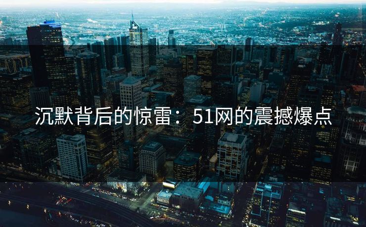 沉默背后的惊雷：51网的震撼爆点
