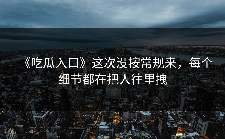 《吃瓜入口》这次没按常规来，每个细节都在把人往里拽
