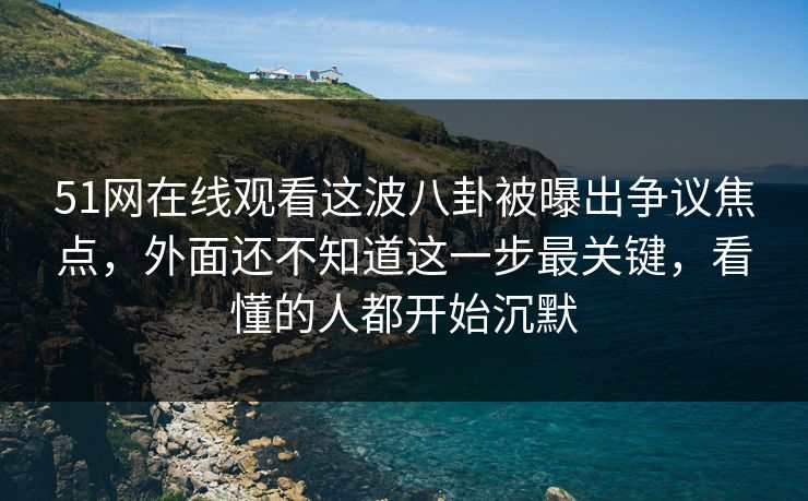 51网在线观看这波八卦被曝出争议焦点，外面还不知道这一步最关键，看懂的人都开始沉默