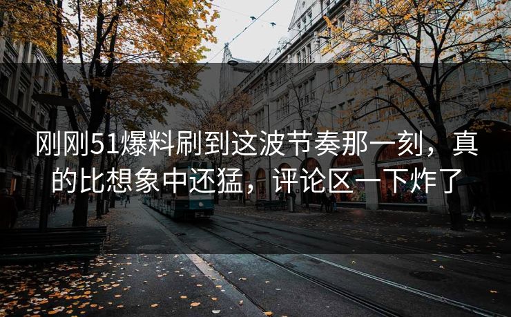 刚刚51爆料刷到这波节奏那一刻，真的比想象中还猛，评论区一下炸了