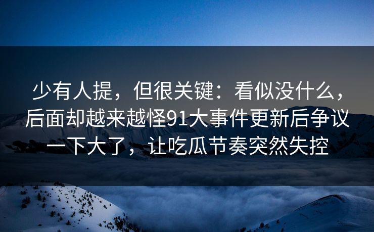 少有人提,但很关键:看似没什么,后面却越来越怪91大事件更新后争议一下大了,让吃瓜节奏突然失控 少有人提,但很关键:看似没什么,后面却越来越怪91大事件更新后争议一下大了,让吃瓜节奏突然失控