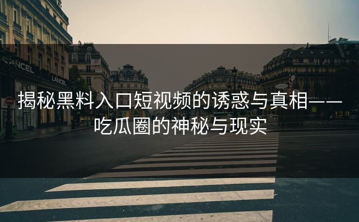 揭秘黑料入口短视频的诱惑与真相——吃瓜圈的神秘与现实