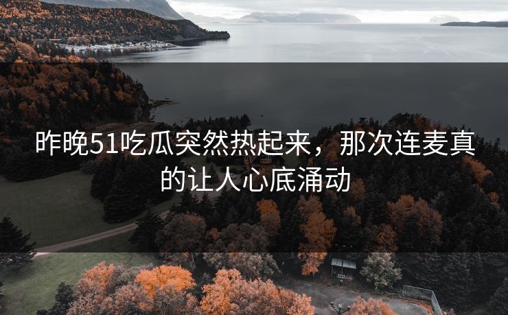 昨晚51吃瓜突然热起来，那次连麦真的让人心底涌动