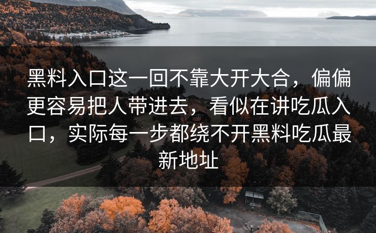 黑料入口这一回不靠大开大合，偏偏更容易把人带进去，看似在讲吃瓜入口，实际每一步都绕不开黑料吃瓜最新地址