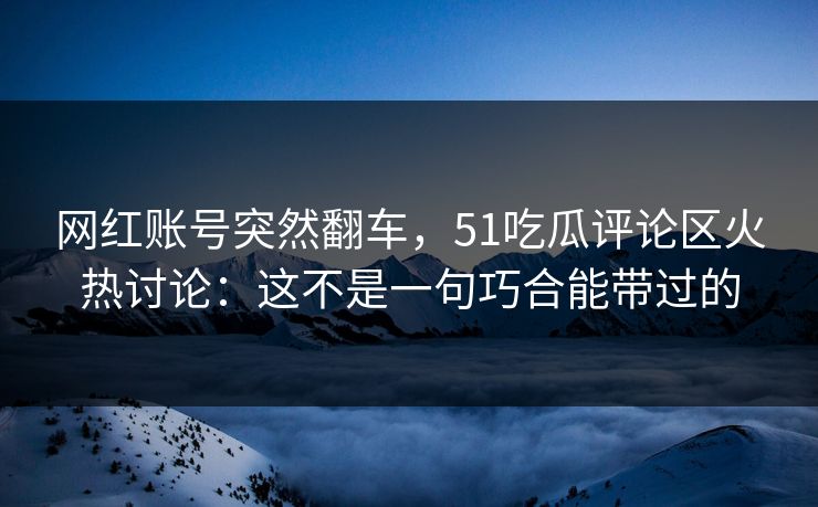 网红账号突然翻车，51吃瓜评论区火热讨论：这不是一句巧合能带过的