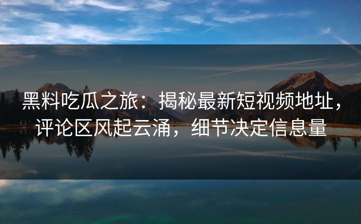 黑料吃瓜之旅：揭秘最新短视频地址，评论区风起云涌，细节决定信息量