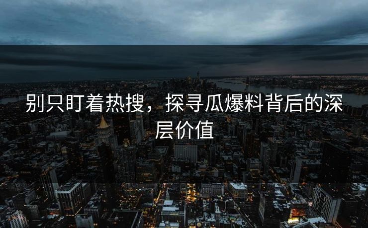 别只盯着热搜，探寻瓜爆料背后的深层价值