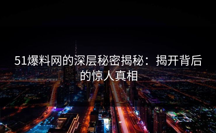 51爆料网的深层秘密揭秘：揭开背后的惊人真相