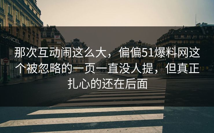 那次互动闹这么大,偏偏51爆料网这个被忽略的一页一直没人提,但真正扎心的还在后面 那次互动闹这么大,偏偏51爆料网这个被忽略的一页一直没人提,但真正扎心的还在后面