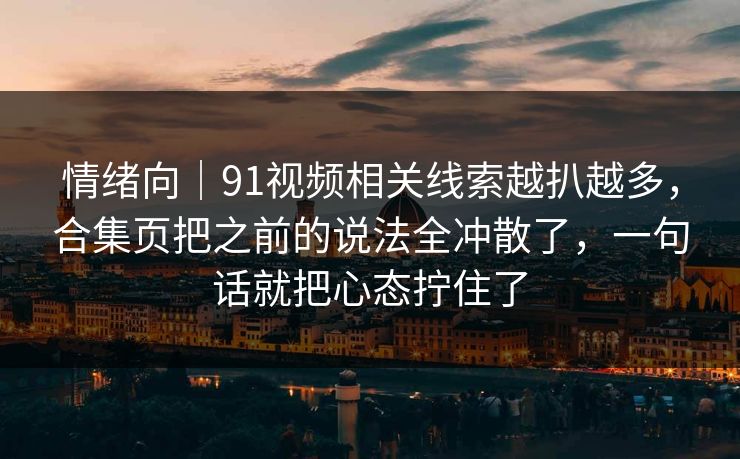 情绪向|91视频相关线索越扒越多,合集页把之前的说法全冲散了,一句话就把心态拧住了 情绪向|91视频相关线索越扒越多,合集页把之前的说法全冲散了,一句话就把心态拧住了